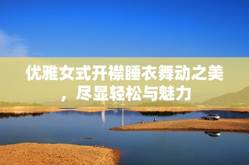 优雅女式开襟睡衣舞动之美，尽显轻松与魅力