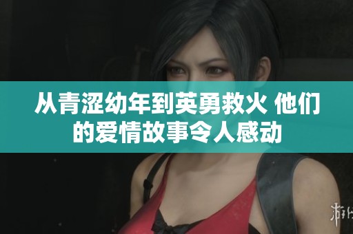 从青涩幼年到英勇救火 他们的爱情故事令人感动