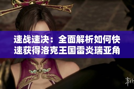 速战速决：全面解析如何快速获得洛克王国雷炎瑞亚角色