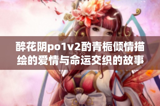 醉花阴po1v2酌青栀倾情描绘的爱情与命运交织的故事