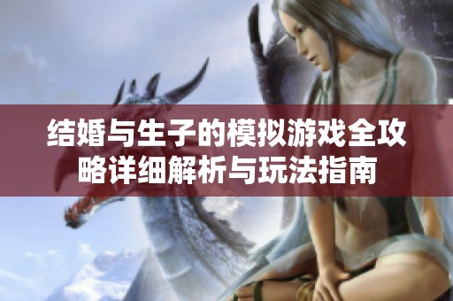 结婚与生子的模拟游戏全攻略详细解析与玩法指南