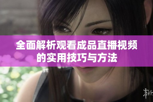 全面解析观看成品直播视频的实用技巧与方法