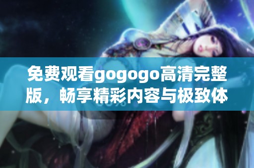 免费观看gogogo高清完整版，畅享精彩内容与极致体验