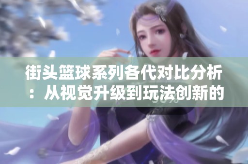 街头篮球系列各代对比分析：从视觉升级到玩法创新的变迁之路