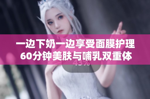 一边下奶一边享受面膜护理 60分钟美肤与哺乳双重体验