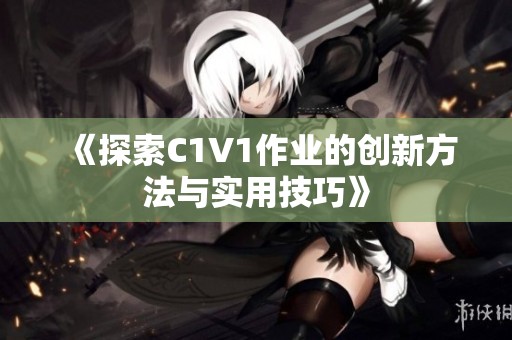 《探索C1V1作业的创新方法与实用技巧》