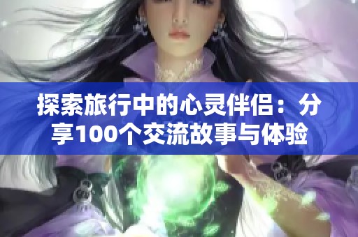 探索旅行中的心灵伴侣：分享100个交流故事与体验