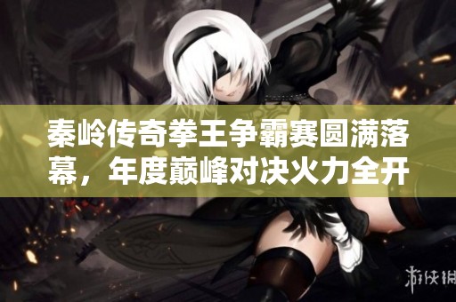 秦岭传奇拳王争霸赛圆满落幕，年度巅峰对决火力全开