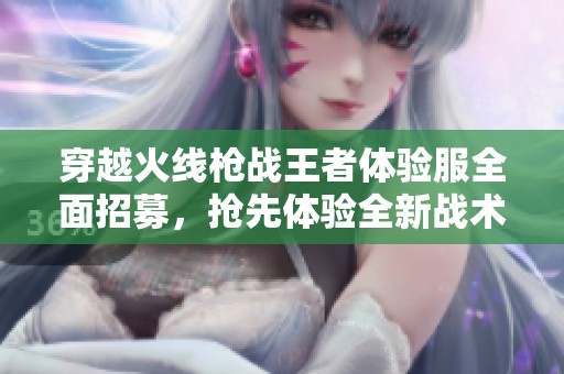 穿越火线枪战王者体验服全面招募，抢先体验全新战术对决模式！
