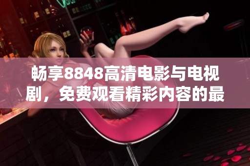 畅享8848高清电影与电视剧，免费观看精彩内容的最佳平台