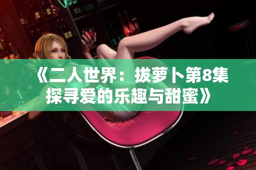《二人世界：拔萝卜第8集探寻爱的乐趣与甜蜜》