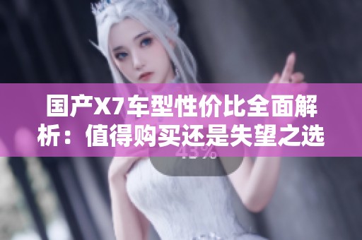 国产X7车型性价比全面解析：值得购买还是失望之选？