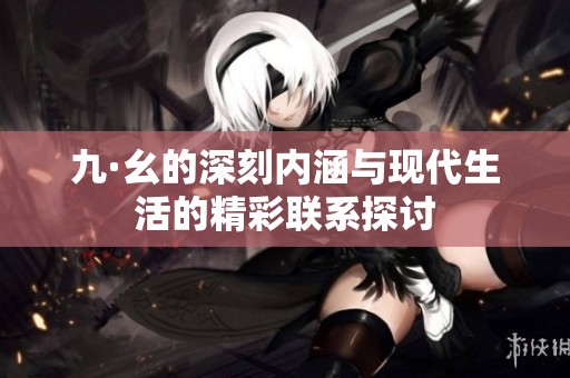 九·幺的深刻内涵与现代生活的精彩联系探讨