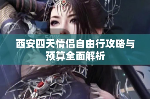 西安四天情侣自由行攻略与预算全面解析