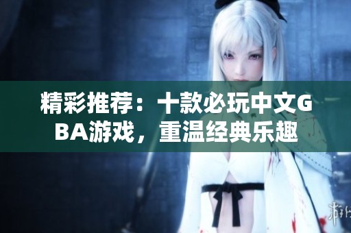 精彩推荐：十款必玩中文GBA游戏，重温经典乐趣