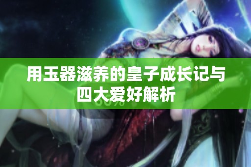 用玉器滋养的皇子成长记与四大爱好解析
