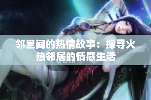 邻里间的热情故事：探寻火热邻居的情感生活