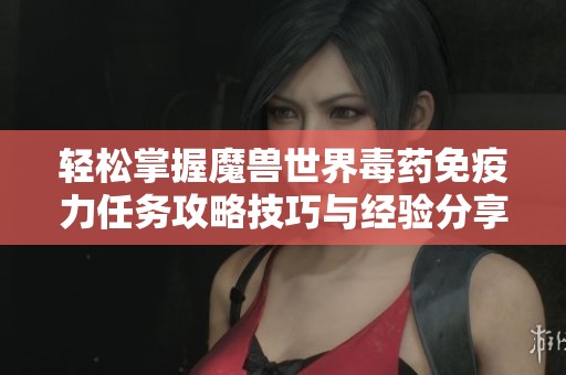 轻松掌握魔兽世界毒药免疫力任务攻略技巧与经验分享