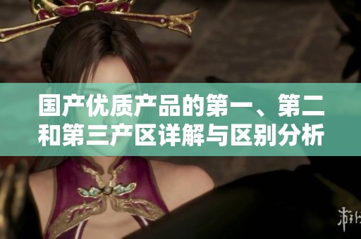 国产优质产品的第一、第二和第三产区详解与区别分析