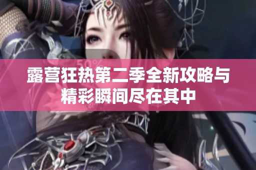 露营狂热第二季全新攻略与精彩瞬间尽在其中