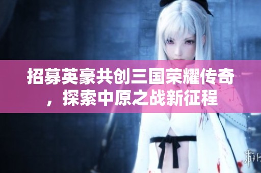 招募英豪共创三国荣耀传奇，探索中原之战新征程