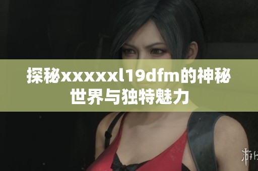 探秘xxxxxl19dfm的神秘世界与独特魅力
