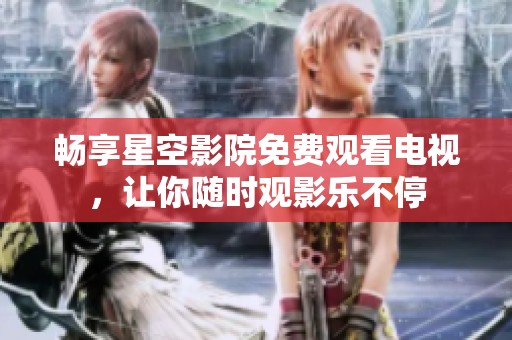 畅享星空影院免费观看电视，让你随时观影乐不停