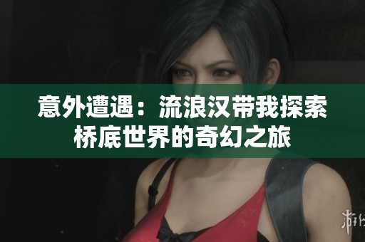 意外遭遇：流浪汉带我探索桥底世界的奇幻之旅