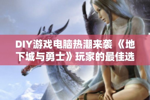DIY游戏电脑热潮来袭 《地下城与勇士》玩家的最佳选择与体验
