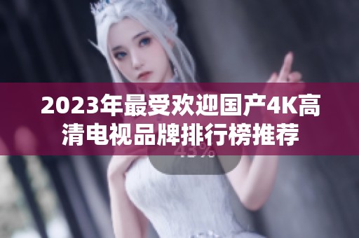 2023年最受欢迎国产4K高清电视品牌排行榜推荐