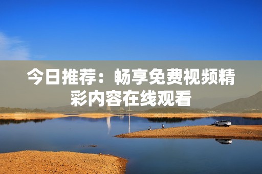 今日推荐：畅享免费视频精彩内容在线观看