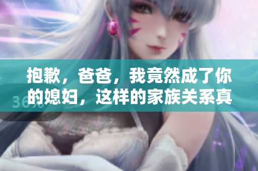 抱歉，爸爸，我竟然成了你的媳妇，这样的家族关系真奇妙