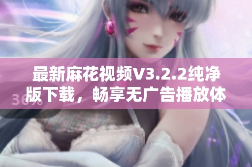 最新麻花视频V3.2.2纯净版下载，畅享无广告播放体验