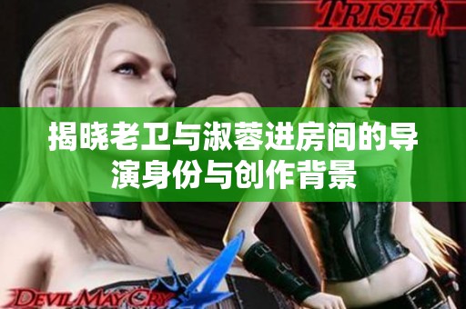 揭晓老卫与淑蓉进房间的导演身份与创作背景