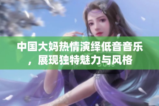 中国大妈热情演绎低音音乐，展现独特魅力与风格