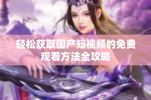 轻松获取国产短视频的免费观看方法全攻略