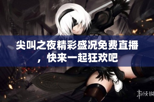 尖叫之夜精彩盛况免费直播，快来一起狂欢吧