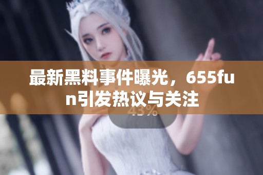 最新黑料事件曝光，655fun引发热议与关注