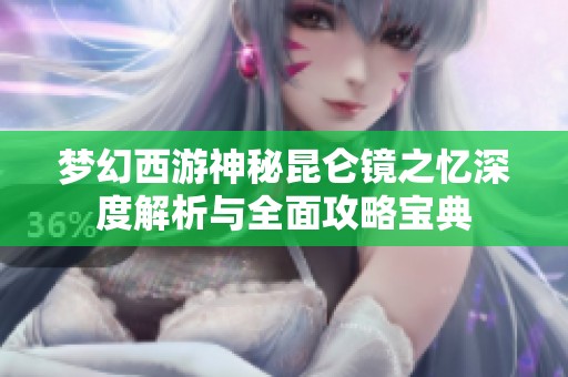 梦幻西游神秘昆仑镜之忆深度解析与全面攻略宝典