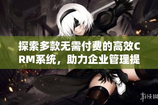 探索多款无需付费的高效CRM系统，助力企业管理提升