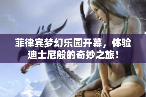 菲律宾梦幻乐园开幕，体验迪士尼般的奇妙之旅！