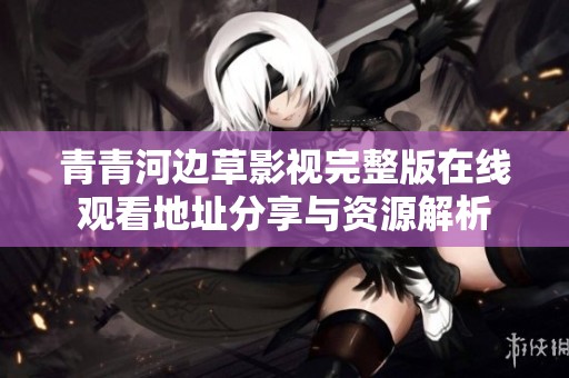 青青河边草影视完整版在线观看地址分享与资源解析