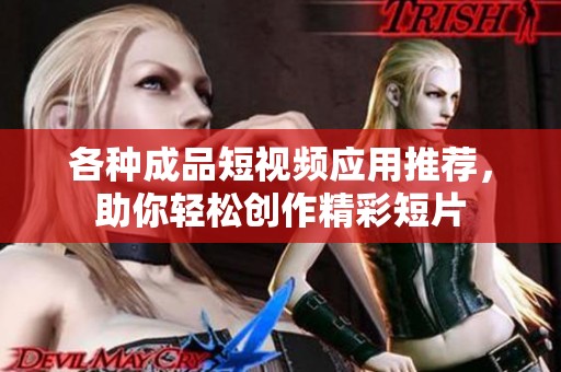 各种成品短视频应用推荐，助你轻松创作精彩短片