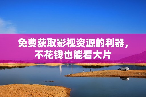 免费获取影视资源的利器，不花钱也能看大片