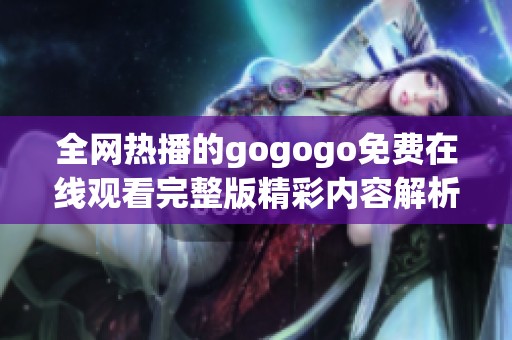 全网热播的gogogo免费在线观看完整版精彩内容解析