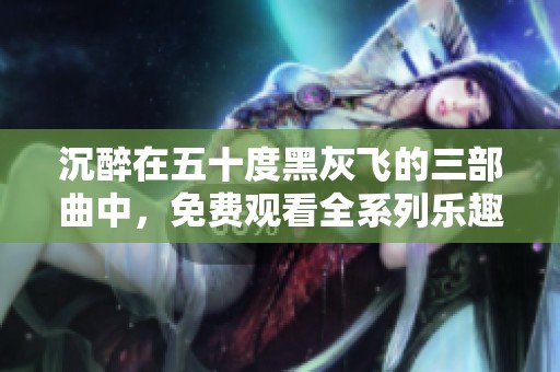 沉醉在五十度黑灰飞的三部曲中，免费观看全系列乐趣无穷