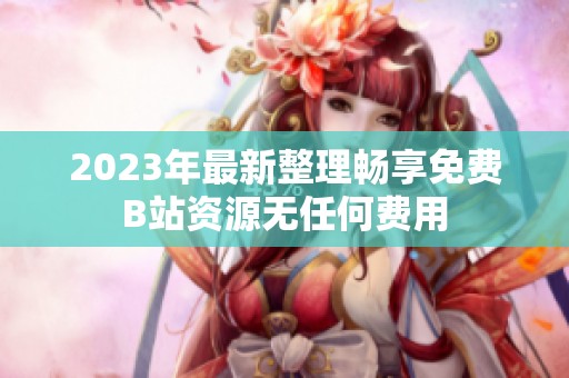 2023年最新整理畅享免费B站资源无任何费用