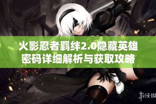 火影忍者羁绊2.0隐藏英雄密码详细解析与获取攻略