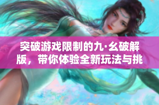 突破游戏限制的九·幺破解版，带你体验全新玩法与挑战