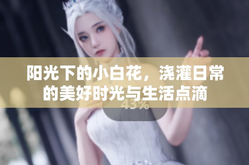 阳光下的小白花，浇灌日常的美好时光与生活点滴
